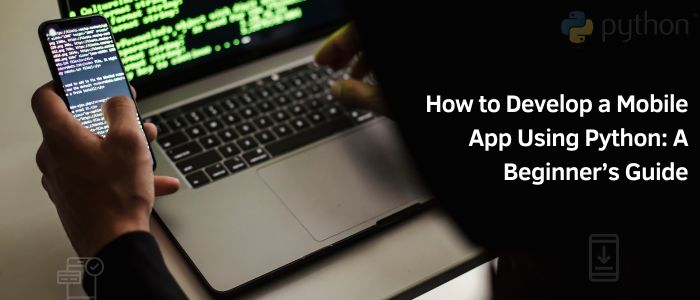 How to Develop a Mobile App Using Python: A Beginner’s Guide