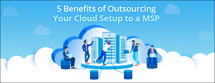 5 Benefits of Outsourcing Your Cloud Setup to a MSP